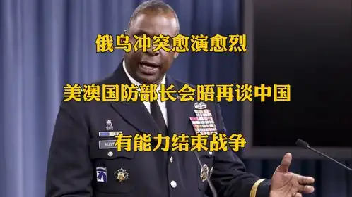  俄乌冲突愈演愈烈,美澳国防部长会晤再谈中国有能力结束战争